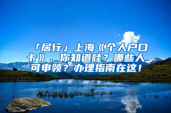 「居行」上海《个人户口卡》，你知道哇？哪些人可申领？办理指南在这！