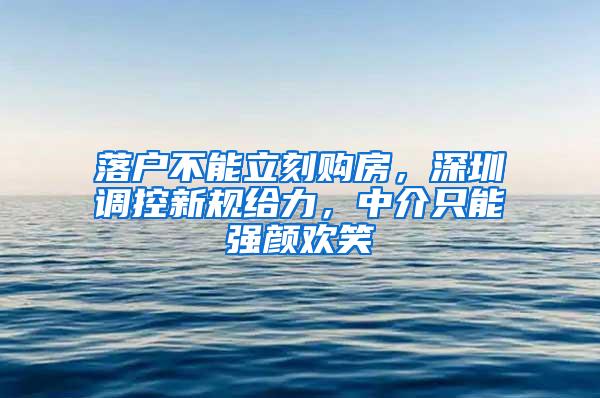 落户不能立刻购房，深圳调控新规给力，中介只能强颜欢笑