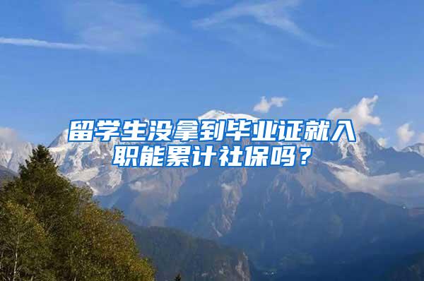 留学生没拿到毕业证就入职能累计社保吗？