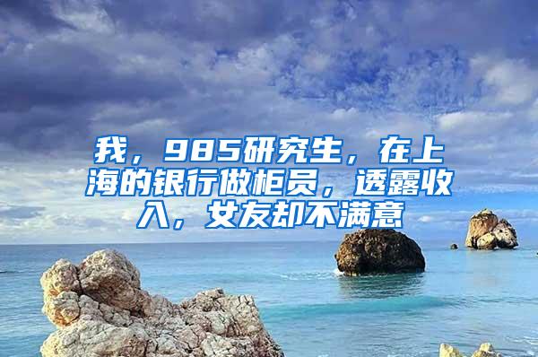 我，985研究生，在上海的银行做柜员，透露收入，女友却不满意