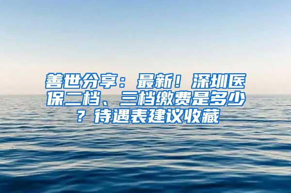 善世分享：最新！深圳医保二档、三档缴费是多少？待遇表建议收藏