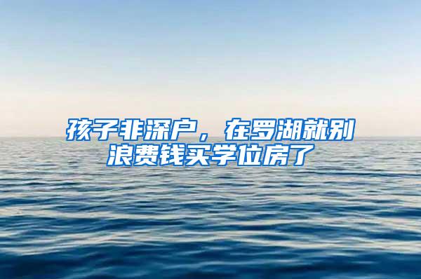 孩子非深户，在罗湖就别浪费钱买学位房了