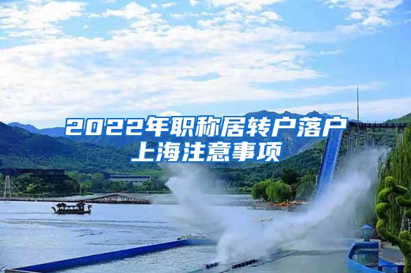 2022年职称居转户落户上海注意事项