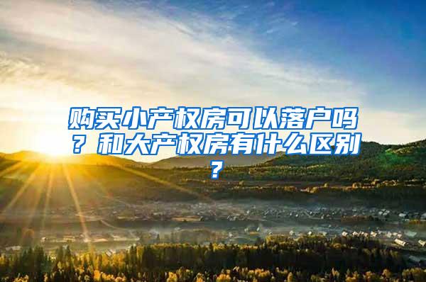 购买小产权房可以落户吗？和大产权房有什么区别？