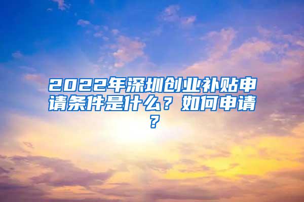 2022年深圳创业补贴申请条件是什么？如何申请？