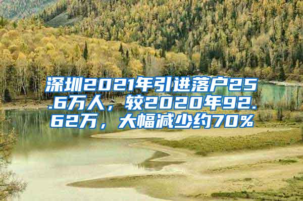 深圳2021年引进落户25.6万人，较2020年92.62万，大幅减少约70%