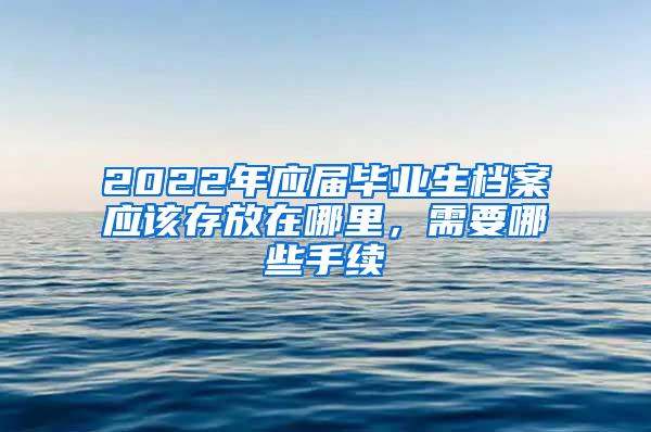 2022年应届毕业生档案应该存放在哪里，需要哪些手续