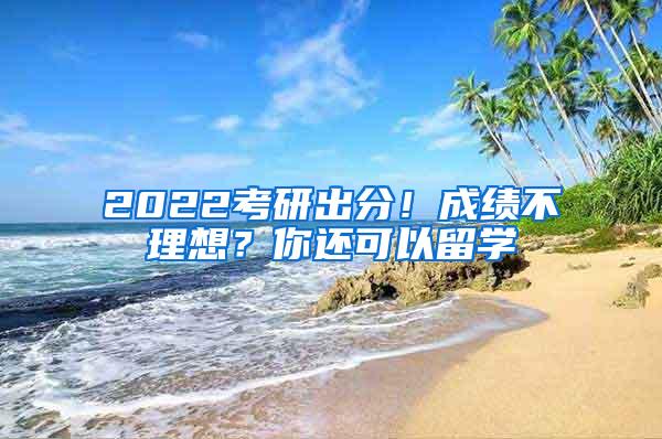 2022考研出分！成绩不理想？你还可以留学