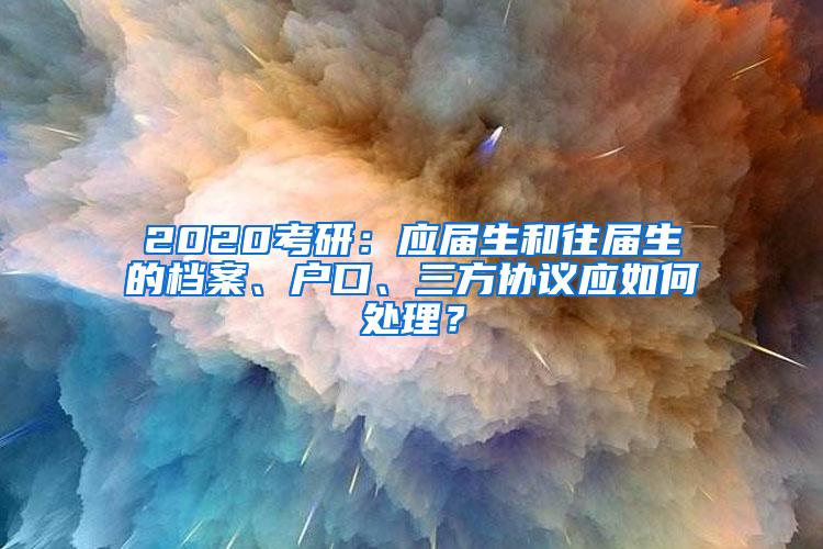 2020考研：应届生和往届生的档案、户口、三方协议应如何处理？