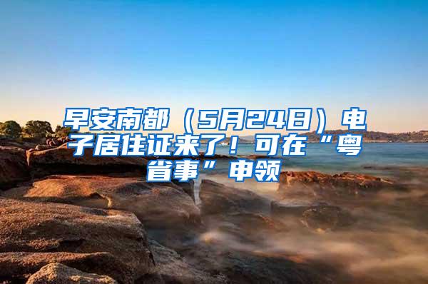 早安南都（5月24日）电子居住证来了！可在“粤省事”申领