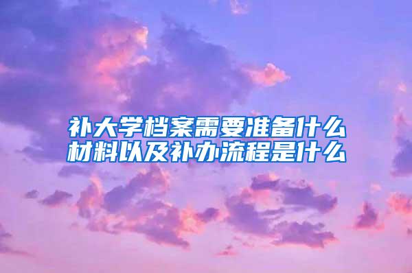 补大学档案需要准备什么材料以及补办流程是什么