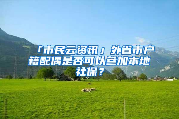 「市民云资讯」外省市户籍配偶是否可以参加本地社保？