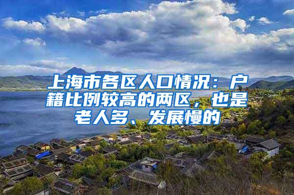 上海市各区人口情况：户籍比例较高的两区，也是老人多、发展慢的