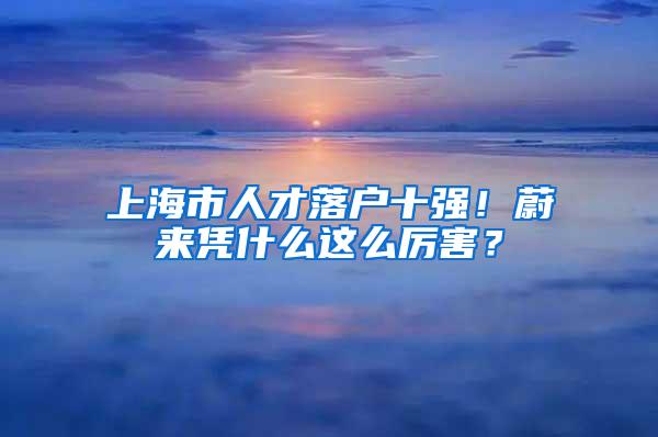 上海市人才落户十强！蔚来凭什么这么厉害？