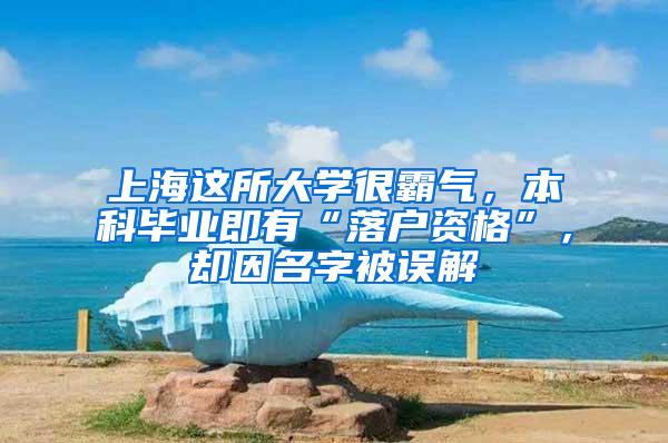 上海这所大学很霸气，本科毕业即有“落户资格”，却因名字被误解