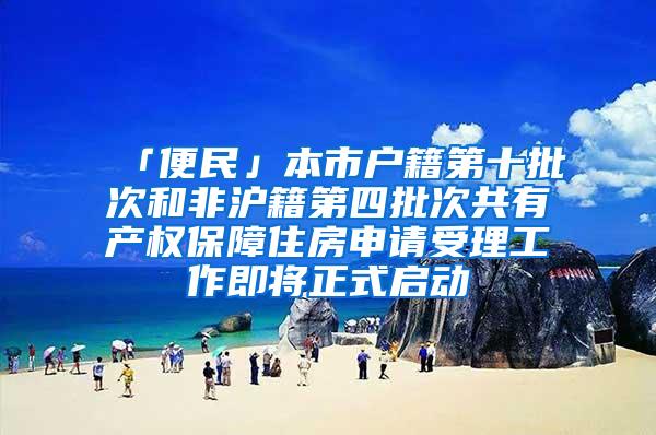 「便民」本市户籍第十批次和非沪籍第四批次共有产权保障住房申请受理工作即将正式启动