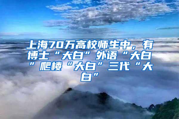 上海70万高校师生中，有博士“大白”外语“大白”爬楼“大白”三代“大白”