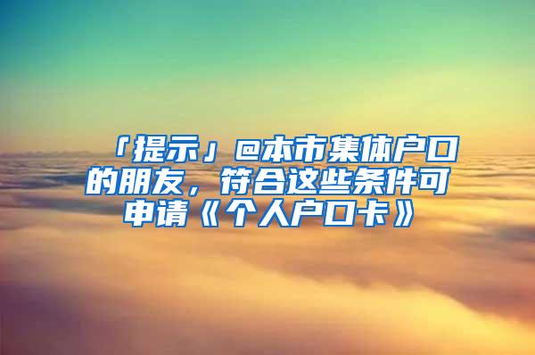 「提示」@本市集体户口的朋友，符合这些条件可申请《个人户口卡》