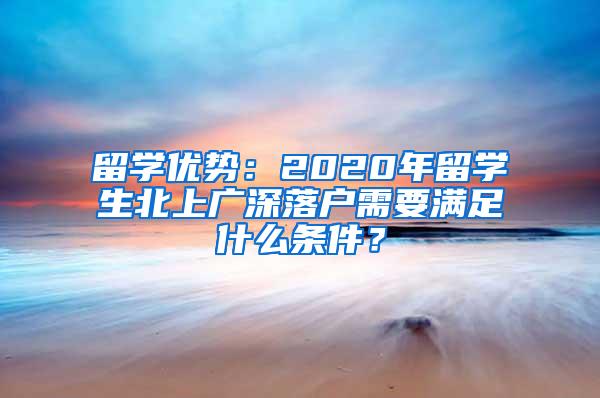 留学优势：2020年留学生北上广深落户需要满足什么条件？