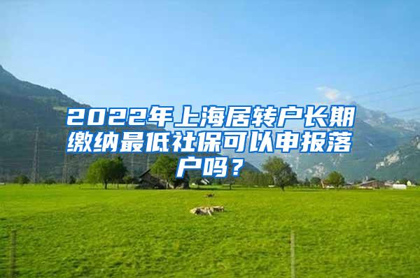 2022年上海居转户长期缴纳最低社保可以申报落户吗？