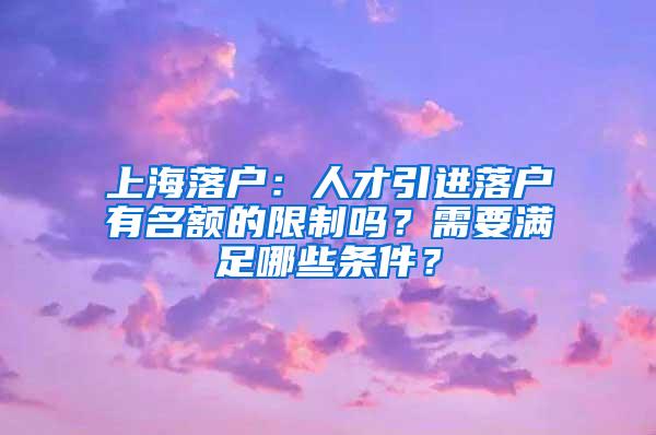 上海落户：人才引进落户有名额的限制吗？需要满足哪些条件？