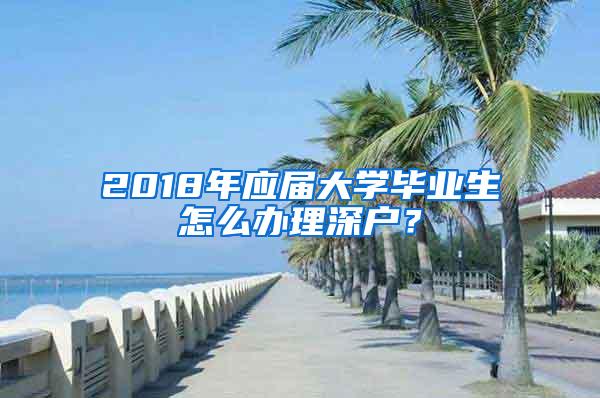 2018年应届大学毕业生怎么办理深户？