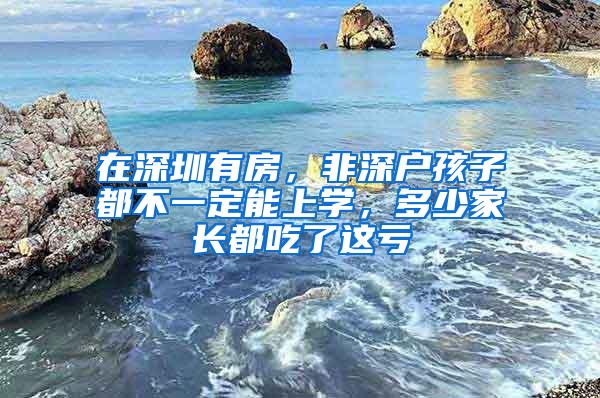 在深圳有房，非深户孩子都不一定能上学，多少家长都吃了这亏