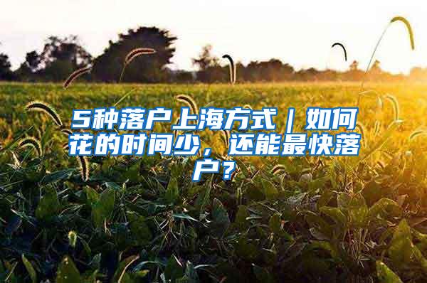 5种落户上海方式｜如何花的时间少，还能最快落户？