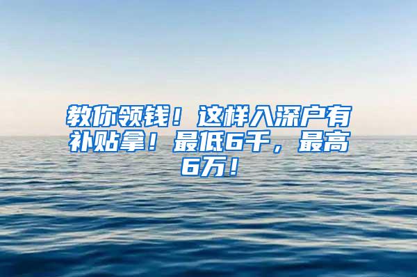 教你领钱！这样入深户有补贴拿！最低6千，最高6万！