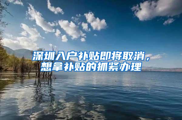 深圳入户补贴即将取消，想拿补贴的抓紧办理