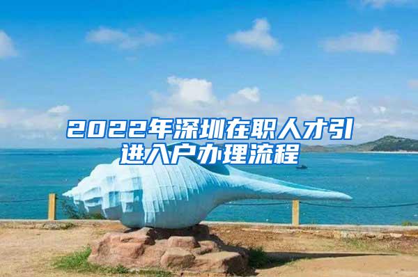 2022年深圳在职人才引进入户办理流程