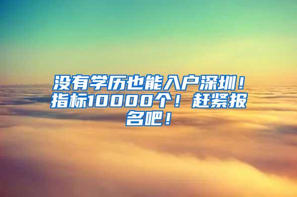 没有学历也能入户深圳！指标10000个！赶紧报名吧！