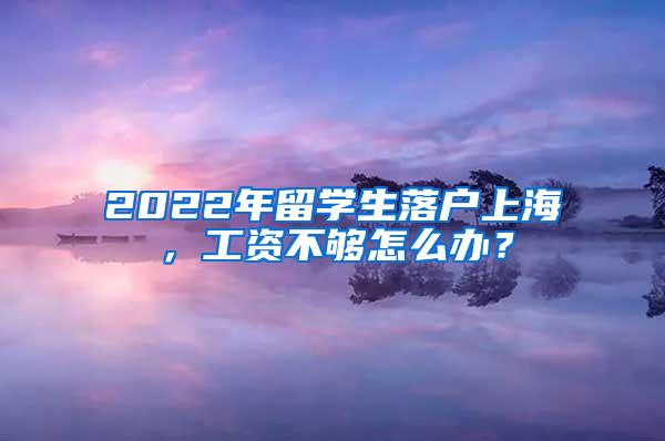 2022年留学生落户上海，工资不够怎么办？