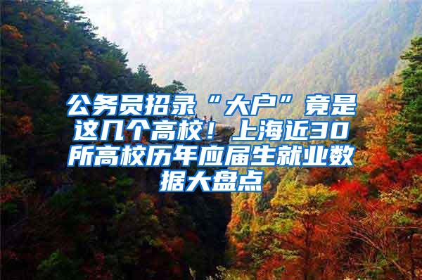 公务员招录“大户”竟是这几个高校！上海近30所高校历年应届生就业数据大盘点