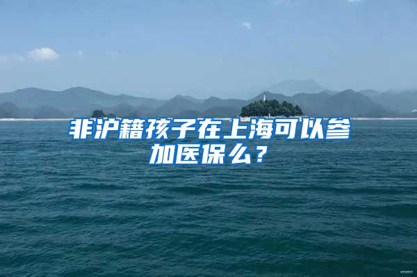 非沪籍孩子在上海可以参加医保么？