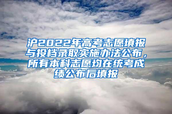 沪2022年高考志愿填报与投档录取实施办法公布，所有本科志愿均在统考成绩公布后填报