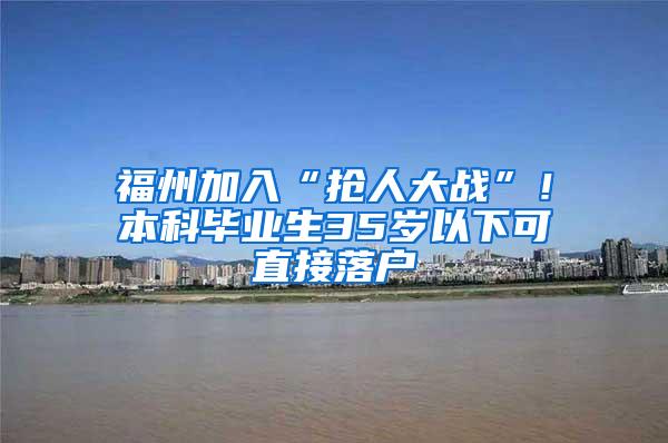 福州加入“抢人大战”！本科毕业生35岁以下可直接落户