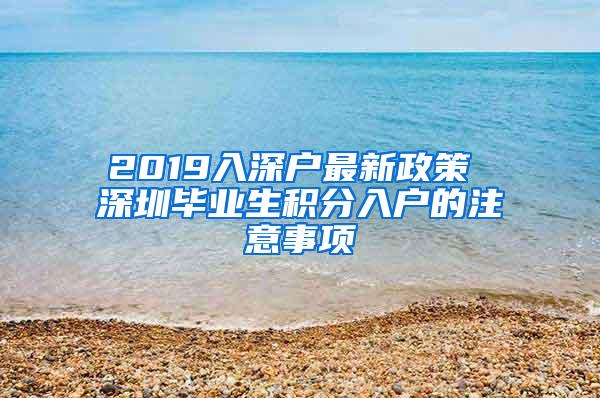 2019入深户最新政策 深圳毕业生积分入户的注意事项