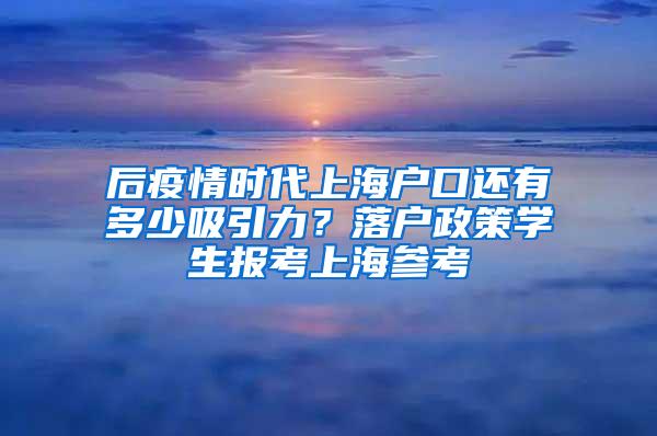 后疫情时代上海户口还有多少吸引力？落户政策学生报考上海参考