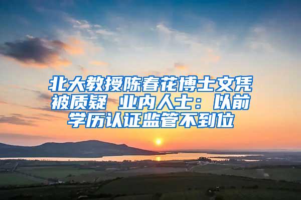 北大教授陈春花博士文凭被质疑 业内人士：以前学历认证监管不到位