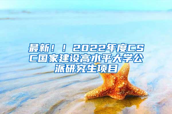 最新！！2022年度CSC国家建设高水平大学公派研究生项目