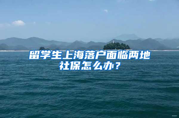 留学生上海落户面临两地社保怎么办？