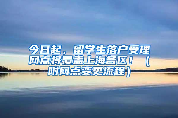 今日起，留学生落户受理网点将覆盖上海各区！（附网点变更流程）