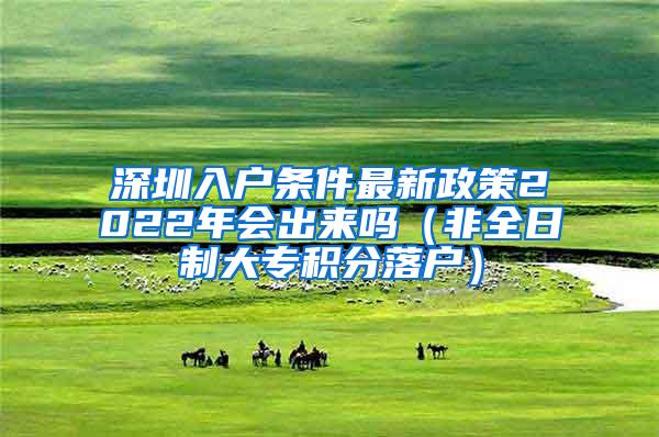 深圳入户条件最新政策2022年会出来吗（非全日制大专积分落户）