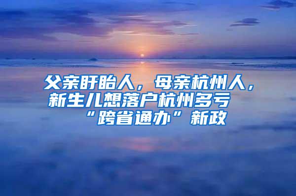 父亲盱眙人，母亲杭州人，新生儿想落户杭州多亏“跨省通办”新政