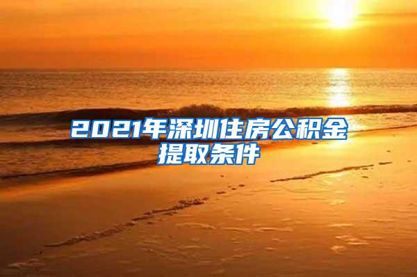 2021年深圳住房公积金提取条件