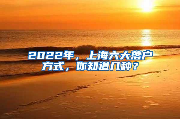 2022年，上海六大落户方式，你知道几种？