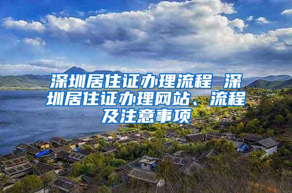 深圳居住证办理流程 深圳居住证办理网站、流程及注意事项