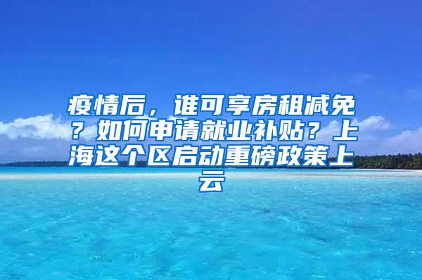 疫情后，谁可享房租减免？如何申请就业补贴？上海这个区启动重磅政策上云