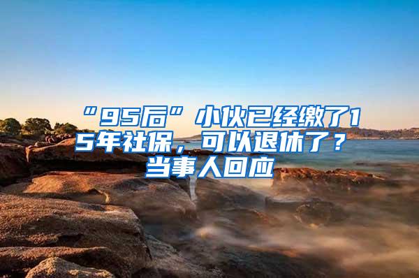 “95后”小伙已经缴了15年社保，可以退休了？当事人回应